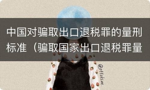 中国对骗取出口退税罪的量刑标准（骗取国家出口退税罪量刑）