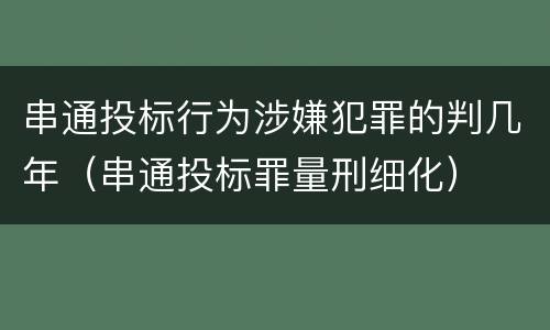 串通投标行为涉嫌犯罪的判几年（串通投标罪量刑细化）