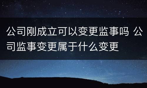 公司刚成立可以变更监事吗 公司监事变更属于什么变更