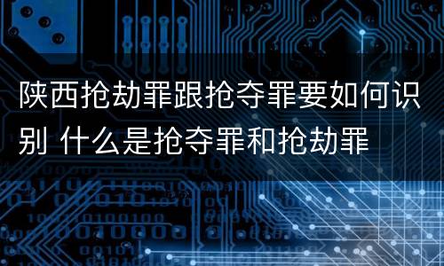 陕西抢劫罪跟抢夺罪要如何识别 什么是抢夺罪和抢劫罪