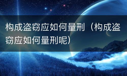 构成盗窃应如何量刑（构成盗窃应如何量刑呢）