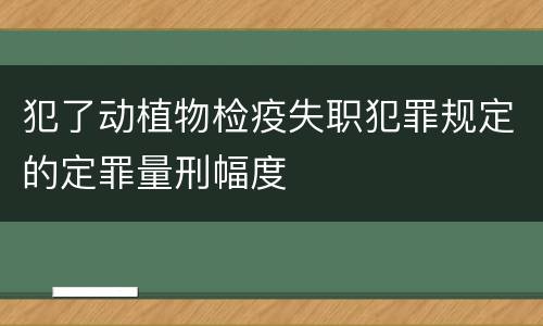 犯了动植物检疫失职犯罪规定的定罪量刑幅度