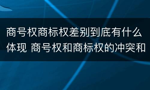 商号权商标权差别到底有什么体现 商号权和商标权的冲突和解决