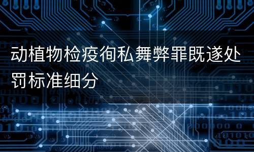 动植物检疫徇私舞弊罪既遂处罚标准细分
