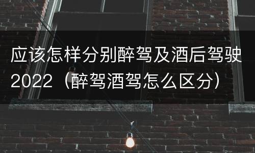 应该怎样分别醉驾及酒后驾驶2022（醉驾酒驾怎么区分）