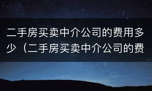 二手房买卖中介公司的费用多少（二手房买卖中介公司的费用多少合适）