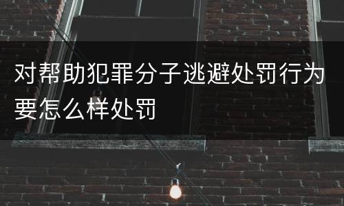 对帮助犯罪分子逃避处罚行为要怎么样处罚