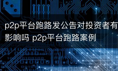 p2p平台跑路发公告对投资者有影响吗 p2p平台跑路案例