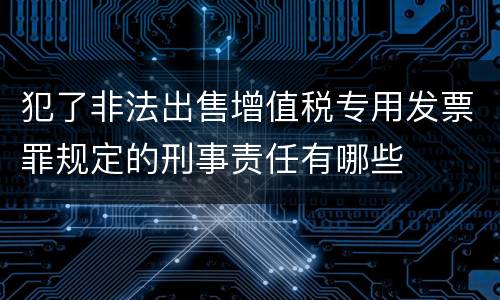 犯了非法出售增值税专用发票罪规定的刑事责任有哪些