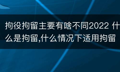 拘役拘留主要有啥不同2022 什么是拘留,什么情况下适用拘留