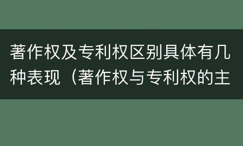 著作权及专利权区别具体有几种表现（著作权与专利权的主要区别是什么?）