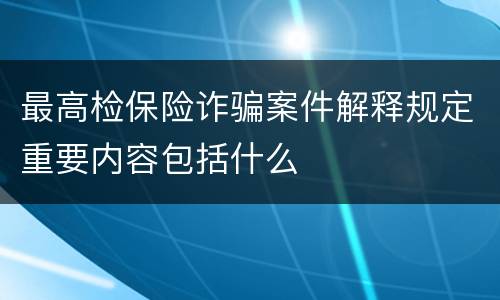 最高检保险诈骗案件解释规定重要内容包括什么