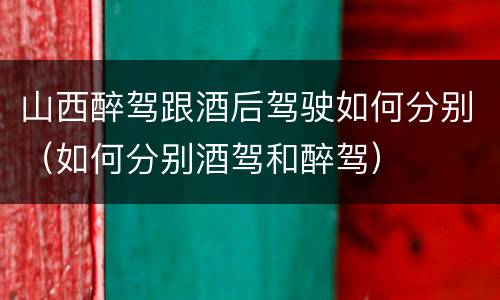 山西醉驾跟酒后驾驶如何分别（如何分别酒驾和醉驾）