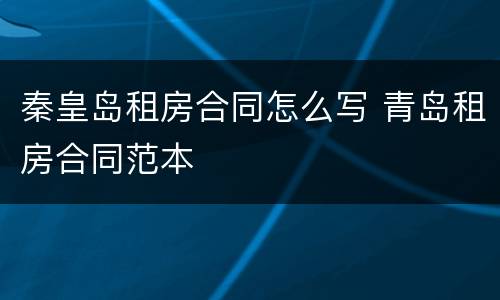 秦皇岛租房合同怎么写 青岛租房合同范本