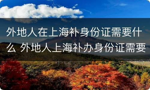 外地人在上海补身份证需要什么 外地人上海补办身份证需要什么