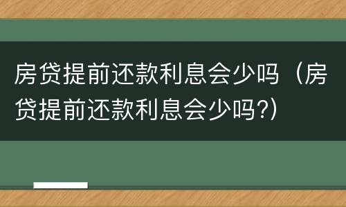 房贷提前还款利息会少吗（房贷提前还款利息会少吗?）