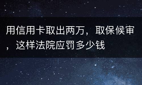 用信用卡取出两万，取保候审，这样法院应罚多少钱