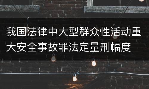 我国法律中大型群众性活动重大安全事故罪法定量刑幅度