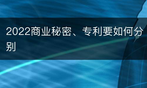 2022商业秘密、专利要如何分别