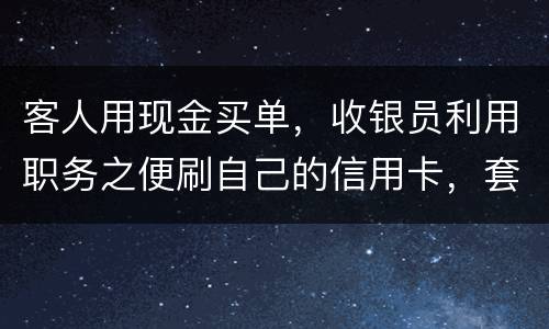 客人用现金买单，收银员利用职务之便刷自己的信用卡，套取出现金，这算违法吗违法吗