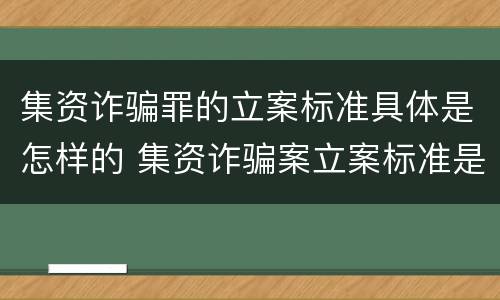 集资诈骗罪的立案标准具体是怎样的 集资诈骗案立案标准是什么