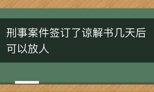 刑事案件签订了谅解书几天后可以放人