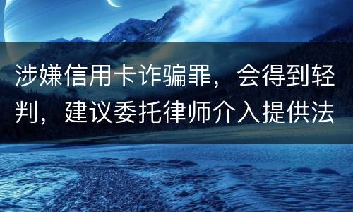 涉嫌信用卡诈骗罪，会得到轻判，建议委托律师介入提供法律帮助会更好些