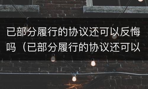 已部分履行的协议还可以反悔吗（已部分履行的协议还可以反悔吗）