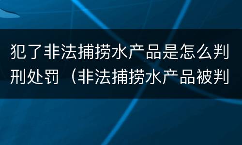 犯了非法捕捞水产品是怎么判刑处罚（非法捕捞水产品被判刑）