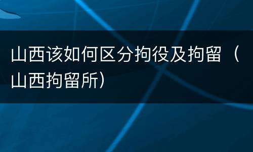 山西该如何区分拘役及拘留（山西拘留所）