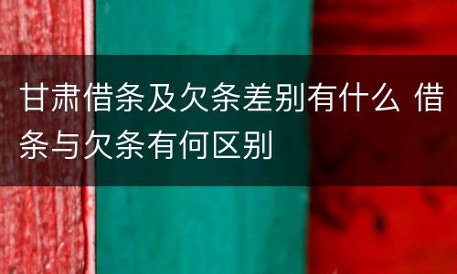 甘肃借条及欠条差别有什么 借条与欠条有何区别