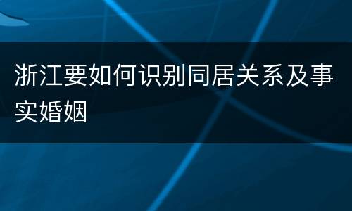 浙江要如何识别同居关系及事实婚姻