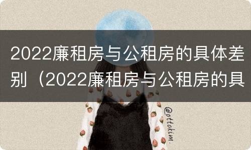 2022廉租房与公租房的具体差别（2022廉租房与公租房的具体差别在哪里）