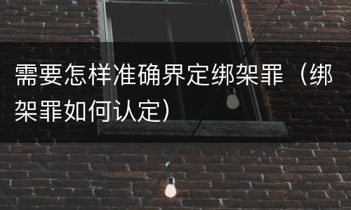 需要怎样准确界定绑架罪（绑架罪如何认定）