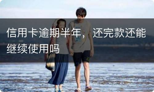信用卡逾期半年，还完款还能继续使用吗