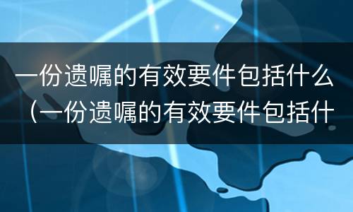 一份遗嘱的有效要件包括什么（一份遗嘱的有效要件包括什么内容）