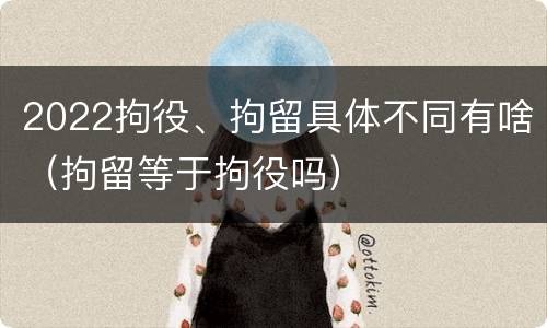 2022拘役、拘留具体不同有啥（拘留等于拘役吗）