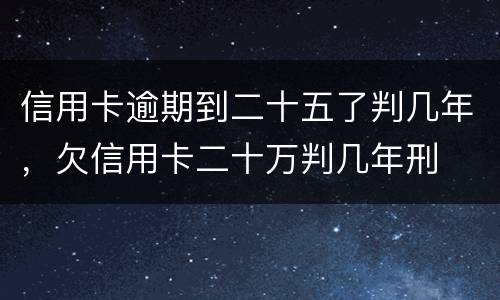 信用卡逾期到二十五了判几年，欠信用卡二十万判几年刑