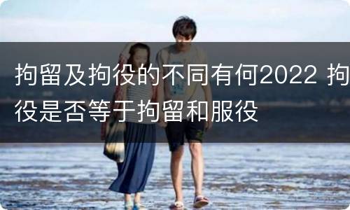 拘留及拘役的不同有何2022 拘役是否等于拘留和服役