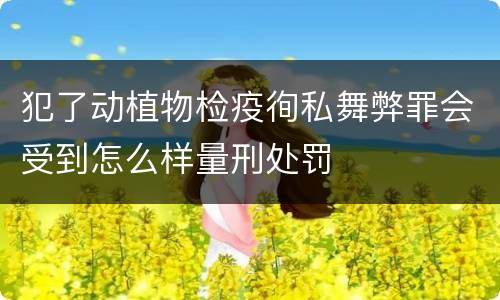 犯了动植物检疫徇私舞弊罪会受到怎么样量刑处罚