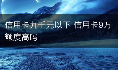 信用卡九千元以下 信用卡9万额度高吗