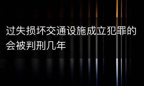 过失损坏交通设施成立犯罪的会被判刑几年