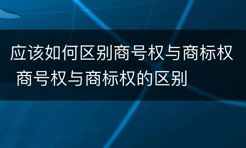 应该如何区别商号权与商标权 商号权与商标权的区别