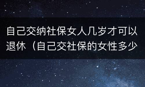 自己交纳社保女人几岁才可以退休（自己交社保的女性多少岁退休）