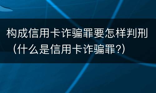 构成信用卡诈骗罪要怎样判刑（什么是信用卡诈骗罪?）