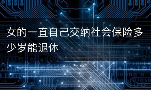 女的一直自己交纳社会保险多少岁能退休