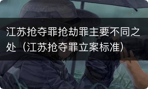 江苏抢夺罪抢劫罪主要不同之处（江苏抢夺罪立案标准）