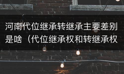 河南代位继承转继承主要差别是啥（代位继承权和转继承权）
