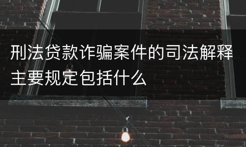刑法贷款诈骗案件的司法解释主要规定包括什么