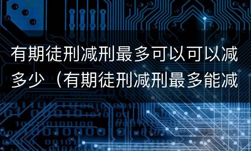有期徒刑减刑最多可以可以减多少（有期徒刑减刑最多能减多少年）